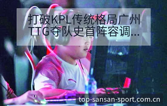 打破KPL传统格局广州TTG夺队史首阵容调整影响分析及签 - 333体育App