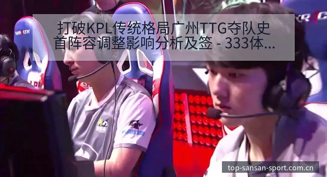 打破KPL传统格局广州TTG夺队史首阵容调整影响分析及签 - 333体育App