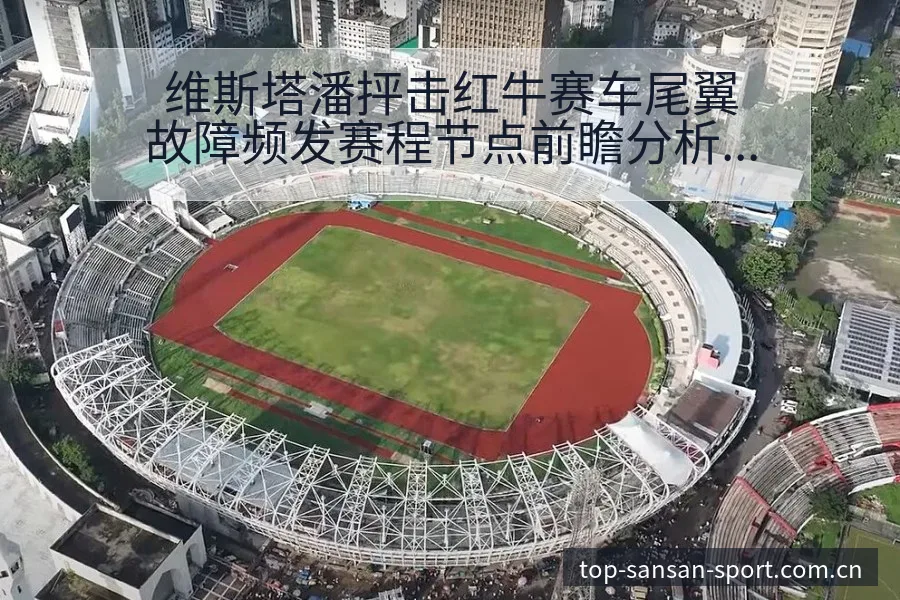 维斯塔潘抨击红牛赛车尾翼故障频发赛程节点前瞻分析 - 333体育App
