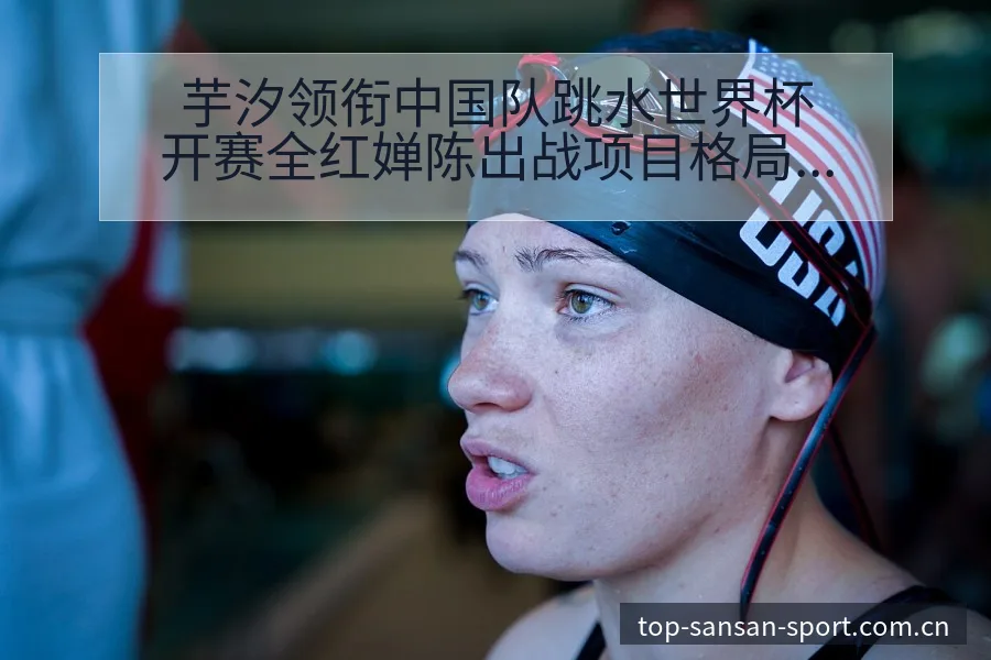芋汐领衔中国队跳水世界杯开赛全红婵陈出战项目格局分析 - 333体育App